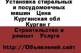 Установка стиральных и посудомоечных машин › Цена ­ 500 - Курганская обл., Курган г. Строительство и ремонт » Услуги   